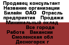 Продавец-консультант › Название организации ­ Билайн, ОАО › Отрасль предприятия ­ Продажи › Минимальный оклад ­ 30 000 - Все города Работа » Вакансии   . Смоленская обл.,Десногорск г.